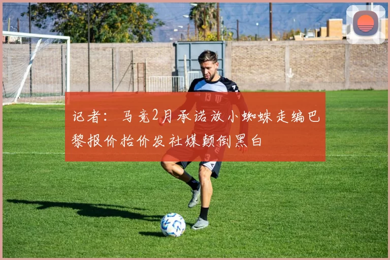 记者：马竞2月承诺放小蜘蛛走编巴黎报价抬价发社媒颠倒黑白